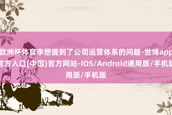 欧洲杯体育李想提到了公司运营体系的问题-世博app官方入口(中国)官方网站-IOS/Android通用版/手机版