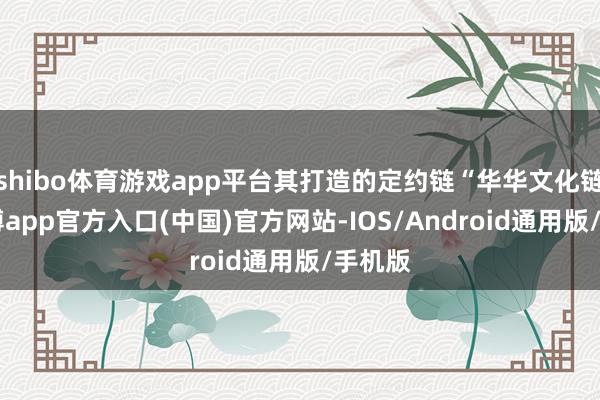 shibo体育游戏app平台其打造的定约链“华华文化链”-世博app官方入口(中国)官方网站-IOS/Android通用版/手机版