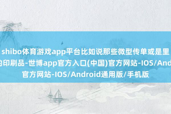 shibo体育游戏app平台比如说那些微型传单或是里面出书物这类用途的印刷品-世博app官方入口(中国)官方网站-IOS/Android通用版/手机版