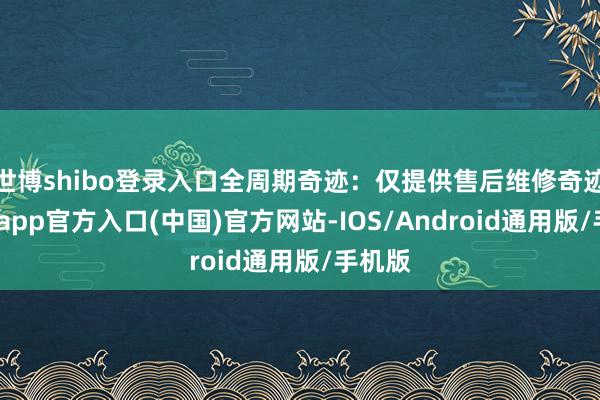 世博shibo登录入口全周期奇迹:仅提供售后维修奇迹-世博app官方入口(中国)官方网站-IOS/Android通用版/手机版
