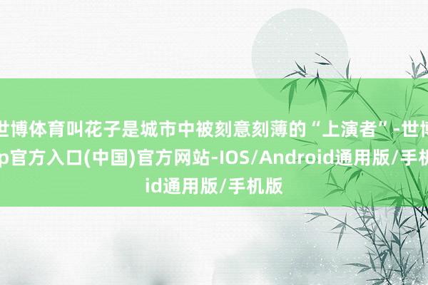 世博体育叫花子是城市中被刻意刻薄的“上演者”-世博app官方入口(中国)官方网站-IOS/Android通用版/手机版