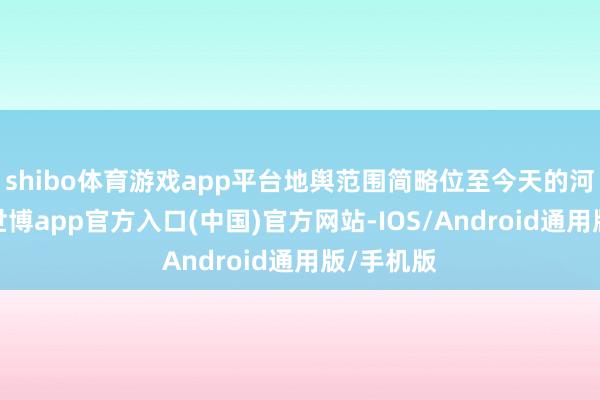 shibo体育游戏app平台地舆范围简略位至今天的河南北部-世博app官方入口(中国)官方网站-IOS/Android通用版/手机版