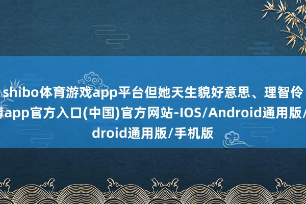 shibo体育游戏app平台但她天生貌好意思、理智伶俐-世博app官方入口(中国)官方网站-IOS/Android通用版/手机版