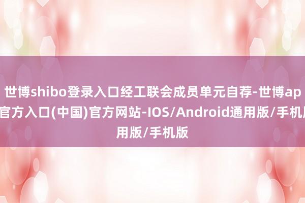 世博shibo登录入口经工联会成员单元自荐-世博app官方入口(中国)官方网站-IOS/Android通用版/手机版