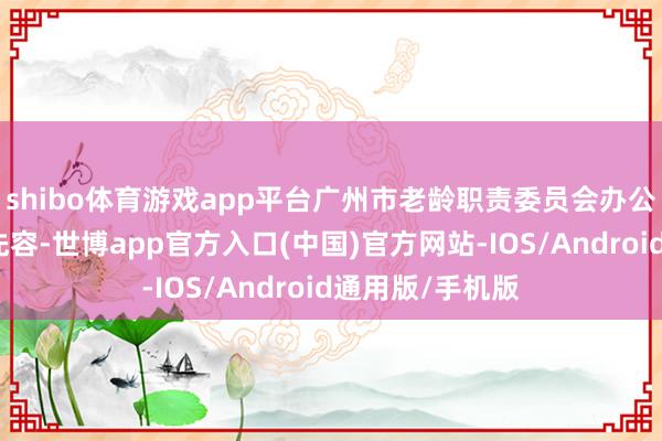 shibo体育游戏app平台广州市老龄职责委员会办公室主任严福长先容-世博app官方入口(中国)官方网站-IOS/Android通用版/手机版