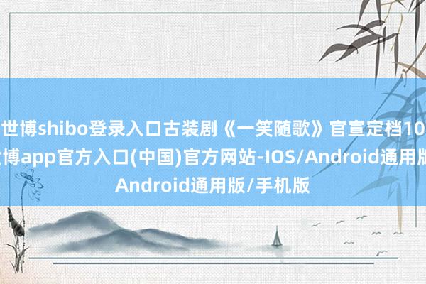 世博shibo登录入口古装剧《一笑随歌》官宣定档10月2日-世博app官方入口(中国)官方网站-IOS/Android通用版/手机版