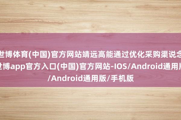世博体育(中国)官方网站靖远高能通过优化采购渠说念和起原-世博app官方入口(中国)官方网站-IOS/Android通用版/手机版