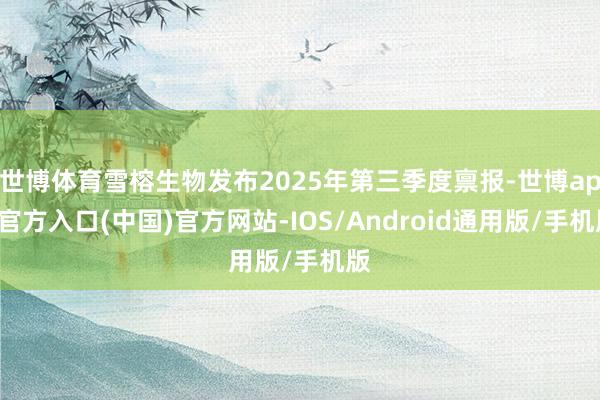 世博体育雪榕生物发布2025年第三季度禀报-世博app官方入口(中国)官方网站-IOS/Android通用版/手机版