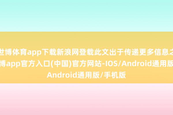 世博体育app下载新浪网登载此文出于传递更多信息之打算-世博app官方入口(中国)官方网站-IOS/Android通用版/手机版