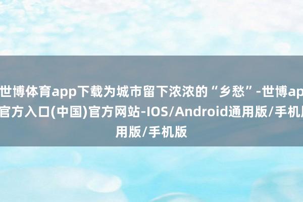 世博体育app下载为城市留下浓浓的“乡愁”-世博app官方入口(中国)官方网站-IOS/Android通用版/手机版