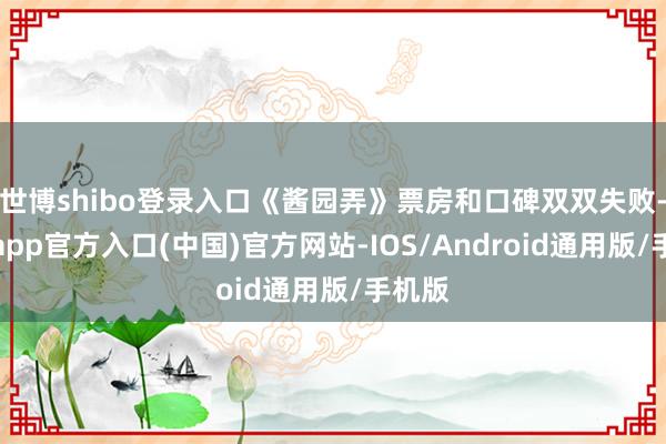 世博shibo登录入口《酱园弄》票房和口碑双双失败-世博app官方入口(中国)官方网站-IOS/Android通用版/手机版