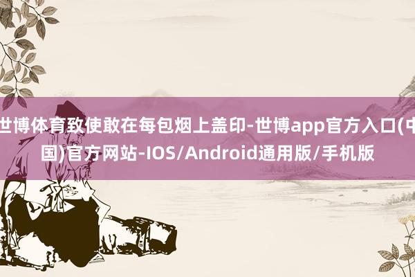 世博体育致使敢在每包烟上盖印-世博app官方入口(中国)官方网站-IOS/Android通用版/手机版