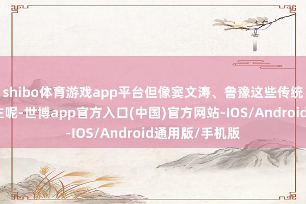 shibo体育游戏app平台但像窦文涛、鲁豫这些传统的媒体东说念主呢-世博app官方入口(中国)官方网站-IOS/Android通用版/手机版
