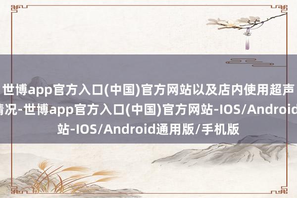世博app官方入口(中国)官方网站以及店内使用超声会诊仪的具体情况-世博app官方入口(中国)官方网站-IOS/Android通用版/手机版
