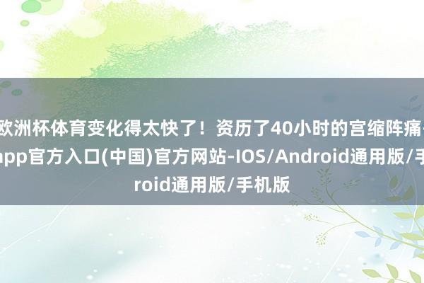 欧洲杯体育变化得太快了！资历了40小时的宫缩阵痛-世博app官方入口(中国)官方网站-IOS/Android通用版/手机版