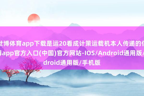 世博体育app下载是运20看成计策运载机本人传递的信号-世博app官方入口(中国)官方网站-IOS/Android通用版/手机版