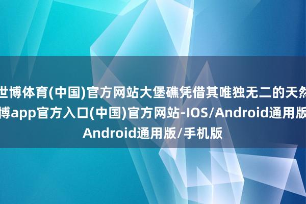 世博体育(中国)官方网站大堡礁凭借其唯独无二的天然环境-世博app官方入口(中国)官方网站-IOS/Android通用版/手机版
