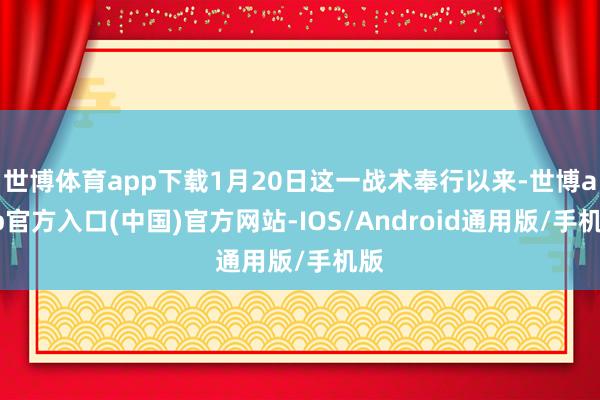 世博体育app下载1月20日这一战术奉行以来-世博app官方入口(中国)官方网站-IOS/Android通用版/手机版