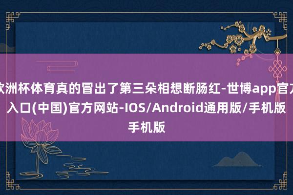 欧洲杯体育真的冒出了第三朵相想断肠红-世博app官方入口(中国)官方网站-IOS/Android通用版/手机版