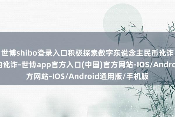 世博shibo登录入口积极探索数字东说念主民币讹诈在民生办事方面的讹诈-世博app官方入口(中国)官方网站-IOS/Android通用版/手机版