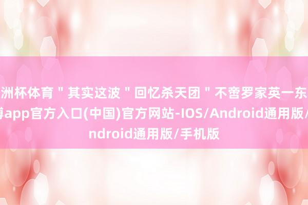 欧洲杯体育"其实这波"回忆杀天团"不啻罗家英一东谈主-世博app官方入口(中国)官方网站-IOS/Android通用版/手机版