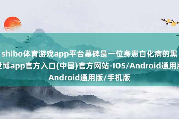 shibo体育游戏app平台墓碑是一位身患白化病的黑东谈主-世博app官方入口(中国)官方网站-IOS/Android通用版/手机版