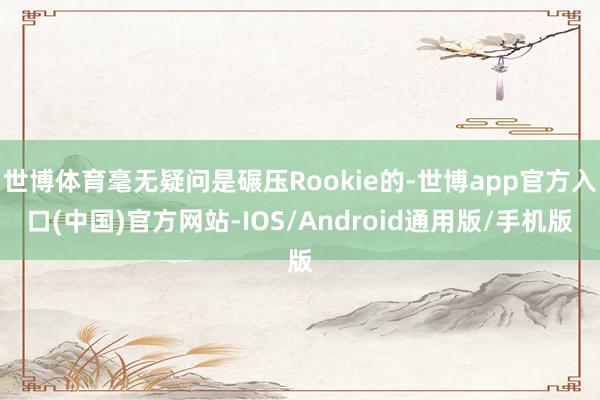 世博体育毫无疑问是碾压Rookie的-世博app官方入口(中国)官方网站-IOS/Android通用版/手机版