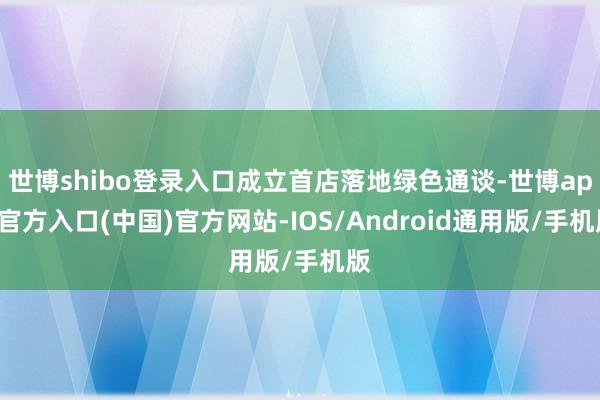 世博shibo登录入口成立首店落地绿色通谈-世博app官方入口(中国)官方网站-IOS/Android通用版/手机版