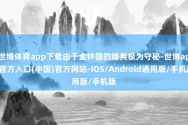 世博体育app下载由于金钟国的婚典极为守秘-世博app官方入口(中国)官方网站-IOS/Android通用版/手机版