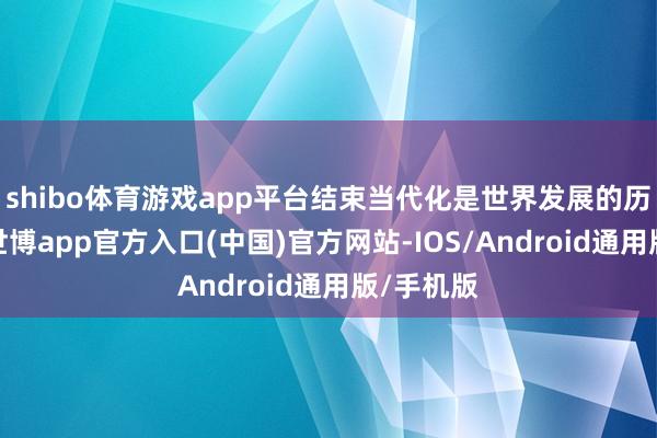 shibo体育游戏app平台结束当代化是世界发展的历史潮水-世博app官方入口(中国)官方网站-IOS/Android通用版/手机版