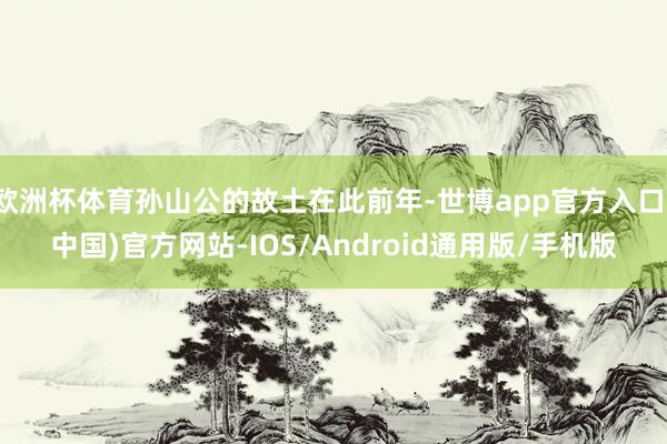 欧洲杯体育孙山公的故土在此前年-世博app官方入口(中国)官方网站-IOS/Android通用版/手机版