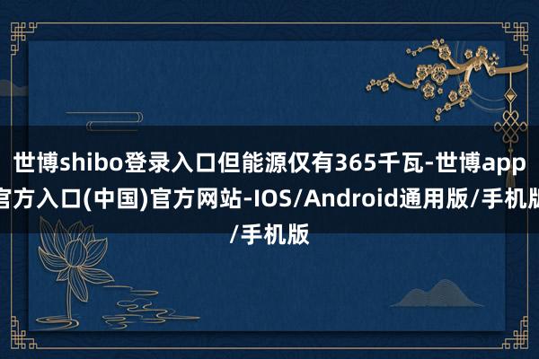 世博shibo登录入口但能源仅有365千瓦-世博app官方入口(中国)官方网站-IOS/Android通用版/手机版