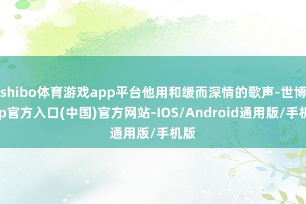 shibo体育游戏app平台他用和缓而深情的歌声-世博app官方入口(中国)官方网站-IOS/Android通用版/手机版