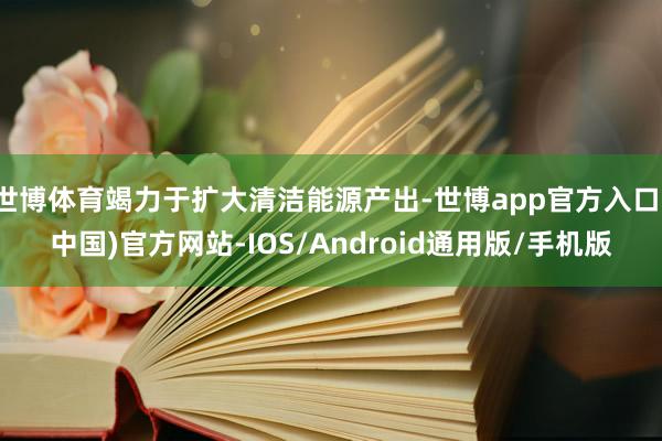 世博体育竭力于扩大清洁能源产出-世博app官方入口(中国)官方网站-IOS/Android通用版/手机版
