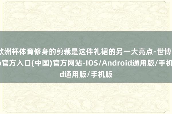 欧洲杯体育修身的剪裁是这件礼裙的另一大亮点-世博app官方入口(中国)官方网站-IOS/Android通用版/手机版