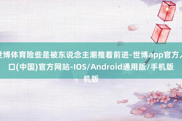 世博体育险些是被东说念主潮推着前进-世博app官方入口(中国)官方网站-IOS/Android通用版/手机版