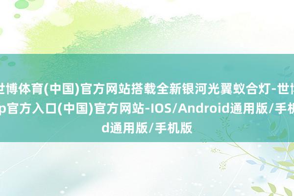 世博体育(中国)官方网站搭载全新银河光翼蚁合灯-世博app官方入口(中国)官方网站-IOS/Android通用版/手机版