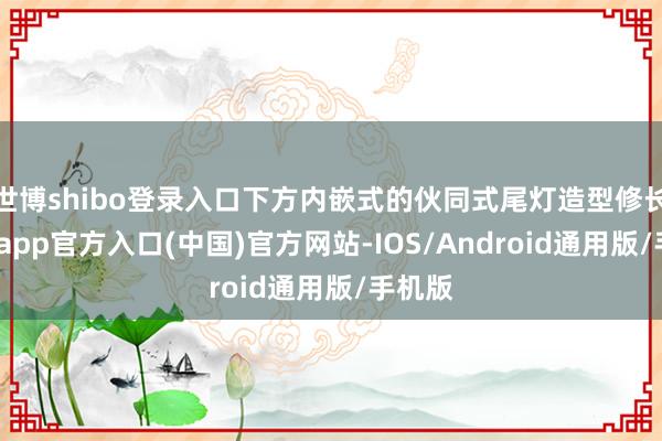 世博shibo登录入口下方内嵌式的伙同式尾灯造型修长-世博app官方入口(中国)官方网站-IOS/Android通用版/手机版