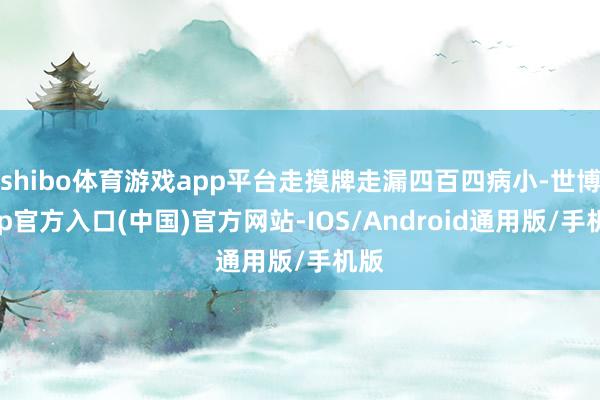 shibo体育游戏app平台走摸牌走漏四百四病小-世博app官方入口(中国)官方网站-IOS/Android通用版/手机版