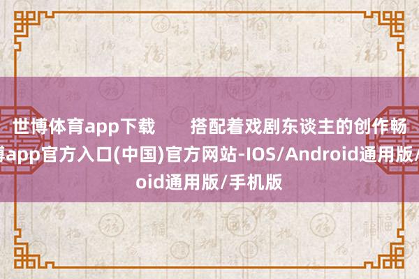 世博体育app下载       搭配着戏剧东谈主的创作畅想-世博app官方入口(中国)官方网站-IOS/Android通用版/手机版