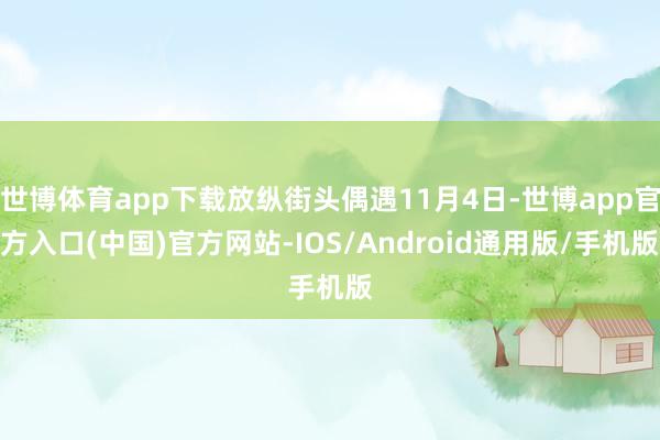 世博体育app下载放纵街头偶遇11月4日-世博app官方入口(中国)官方网站-IOS/Android通用版/手机版