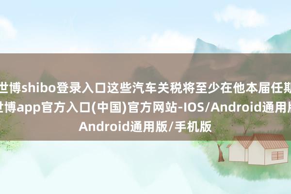 世博shibo登录入口这些汽车关税将至少在他本届任期内实施-世博app官方入口(中国)官方网站-IOS/Android通用版/手机版