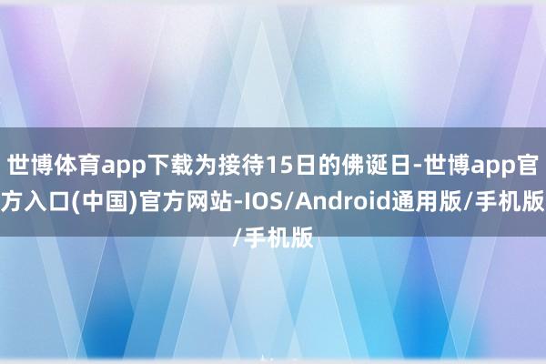 世博体育app下载为接待15日的佛诞日-世博app官方入口(中国)官方网站-IOS/Android通用版/手机版