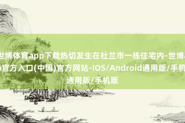 世博体育app下载热切发生在杜兰市一栋住宅内-世博app官方入口(中国)官方网站-IOS/Android通用版/手机版