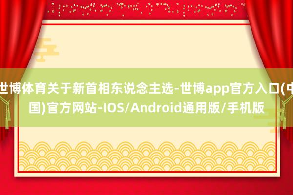 世博体育关于新首相东说念主选-世博app官方入口(中国)官方网站-IOS/Android通用版/手机版
