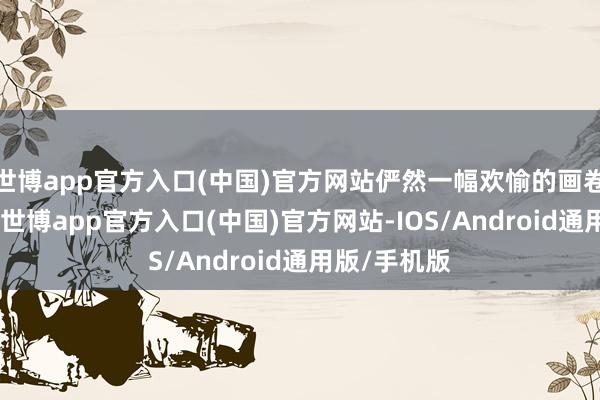 世博app官方入口(中国)官方网站俨然一幅欢愉的画卷——那一刻-世博app官方入口(中国)官方网站-IOS/Android通用版/手机版