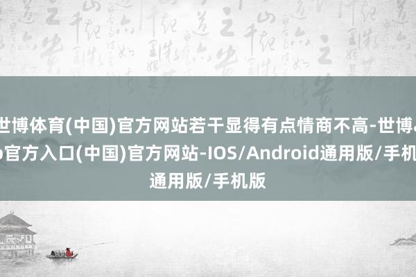 世博体育(中国)官方网站若干显得有点情商不高-世博app官方入口(中国)官方网站-IOS/Android通用版/手机版