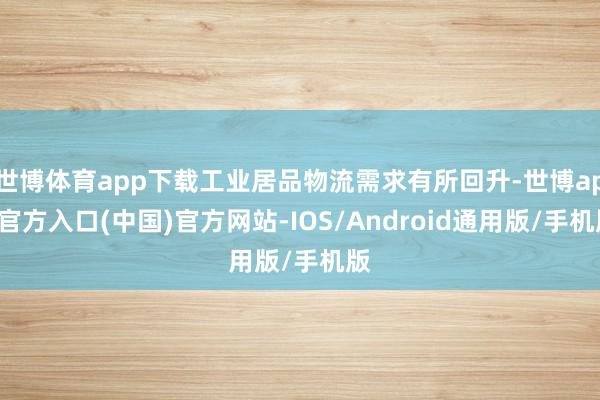 世博体育app下载工业居品物流需求有所回升-世博app官方入口(中国)官方网站-IOS/Android通用版/手机版