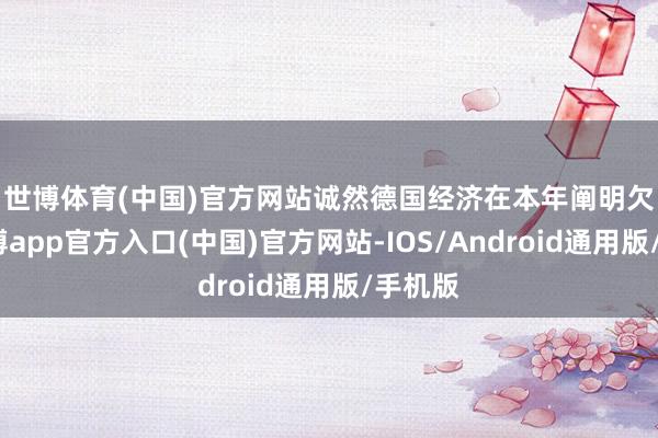 世博体育(中国)官方网站 诚然德国经济在本年阐明欠安-世博app官方入口(中国)官方网站-IOS/Android通用版/手机版