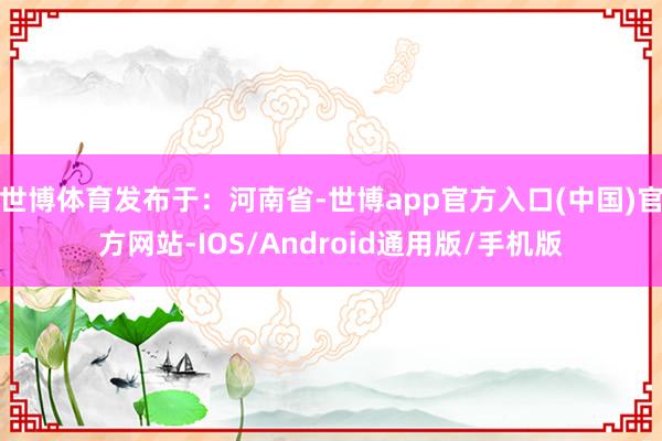 世博体育发布于：河南省-世博app官方入口(中国)官方网站-IOS/Android通用版/手机版
